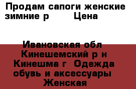 Продам сапоги женские(зимние р.36) › Цена ­ 2 500 - Ивановская обл., Кинешемский р-н, Кинешма г. Одежда, обувь и аксессуары » Женская одежда и обувь   . Ивановская обл.